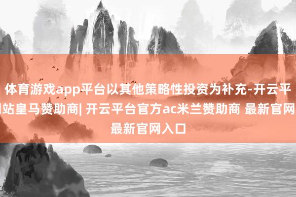 体育游戏app平台以其他策略性投资为补充-开云平台网站皇马赞助商| 开云平台官方ac米兰赞助商 最新官网入口