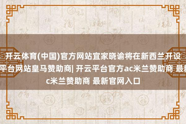 开云体育(中国)官方网站宜家晓谕将在新西兰开设门店-开云平台网站皇马赞助商| 开云平台官方ac米兰赞助商 最新官网入口