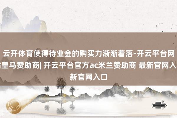 云开体育使得待业金的购买力渐渐着落-开云平台网站皇马赞助商| 开云平台官方ac米兰赞助商 最新官网入口