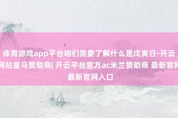 体育游戏app平台咱们需要了解什么是戊寅日-开云平台网站皇马赞助商| 开云平台官方ac米兰赞助商 最新官网入口