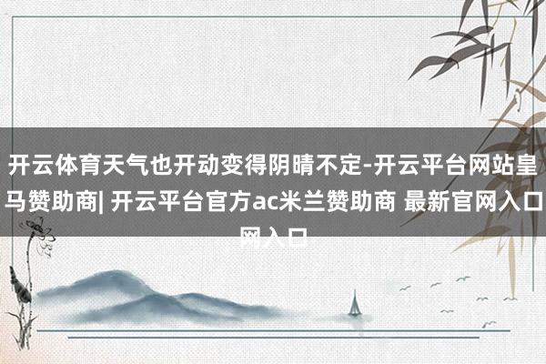 开云体育天气也开动变得阴晴不定-开云平台网站皇马赞助商| 开云平台官方ac米兰赞助商 最新官网入口