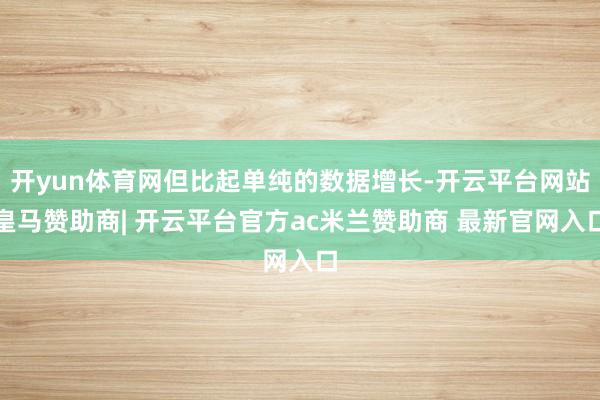 开yun体育网但比起单纯的数据增长-开云平台网站皇马赞助商| 开云平台官方ac米兰赞助商 最新官网入口