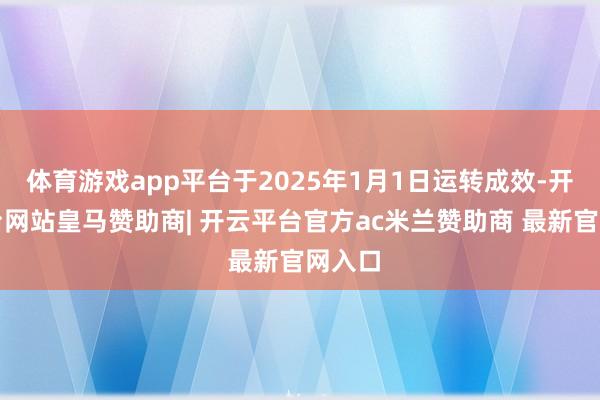 体育游戏app平台于2025年1月1日运转成效-开云平台网站皇马赞助商| 开云平台官方ac米兰赞助商 最新官网入口