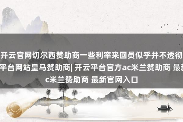 开云官网切尔西赞助商一些利率来回员似乎并不透彻买账-开云平台网站皇马赞助商| 开云平台官方ac米兰赞助商 最新官网入口