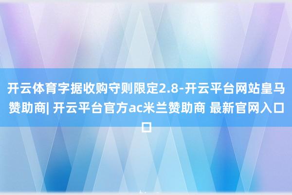 开云体育字据收购守则限定2.8-开云平台网站皇马赞助商| 开云平台官方ac米兰赞助商 最新官网入口