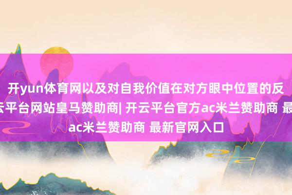 开yun体育网以及对自我价值在对方眼中位置的反复阐发-开云平台网站皇马赞助商| 开云平台官方ac米兰赞助商 最新官网入口