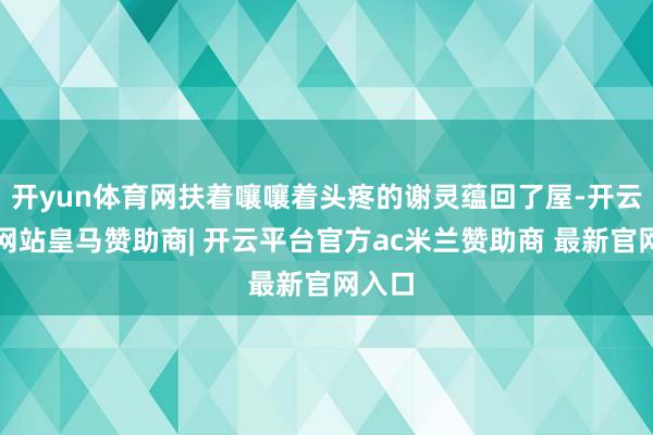 开yun体育网扶着嚷嚷着头疼的谢灵蕴回了屋-开云平台网站皇马赞助商| 开云平台官方ac米兰赞助商 最新官网入口