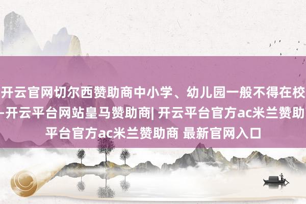 开云官网切尔西赞助商中小学、幼儿园一般不得在校内种植校园商超-开云平台网站皇马赞助商| 开云平台官方ac米兰赞助商 最新官网入口