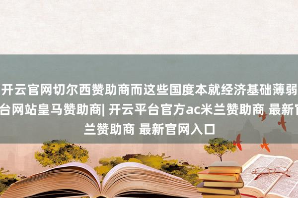 开云官网切尔西赞助商而这些国度本就经济基础薄弱-开云平台网站皇马赞助商| 开云平台官方ac米兰赞助商 最新官网入口