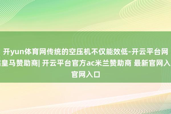 开yun体育网传统的空压机不仅能效低-开云平台网站皇马赞助商| 开云平台官方ac米兰赞助商 最新官网入口