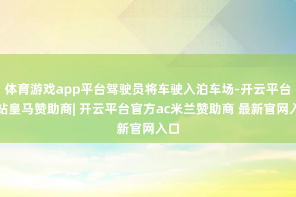 体育游戏app平台驾驶员将车驶入泊车场-开云平台网站皇马赞助商| 开云平台官方ac米兰赞助商 最新官网入口