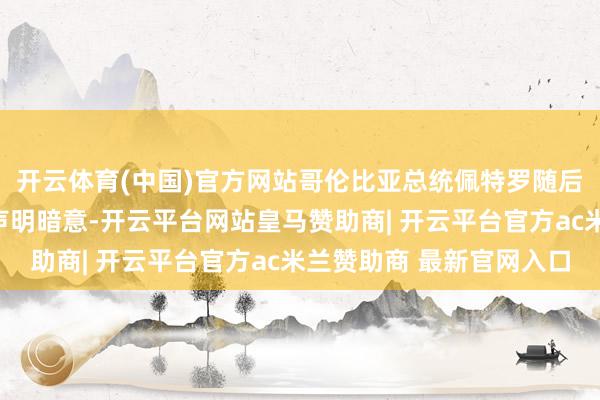 开云体育(中国)官方网站哥伦比亚总统佩特罗随后在支吾媒体上转发该声明暗意-开云平台网站皇马赞助商| 开云平台官方ac米兰赞助商 最新官网入口