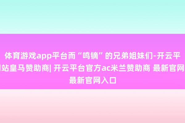 体育游戏app平台而“鸣镝”的兄弟姐妹们-开云平台网站皇马赞助商| 开云平台官方ac米兰赞助商 最新官网入口