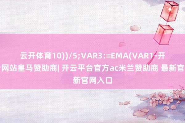 云开体育10))/5;VAR3:=EMA(VAR1-开云平台网站皇马赞助商| 开云平台官方ac米兰赞助商 最新官网入口