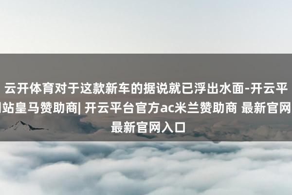 云开体育对于这款新车的据说就已浮出水面-开云平台网站皇马赞助商| 开云平台官方ac米兰赞助商 最新官网入口