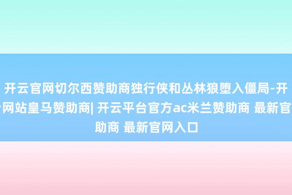 开云官网切尔西赞助商独行侠和丛林狼堕入僵局-开云平台网站皇马赞助商| 开云平台官方ac米兰赞助商 最新官网入口