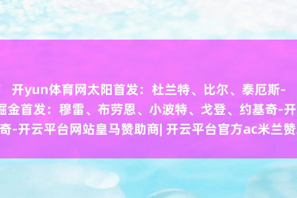 开yun体育网太阳首发：杜兰特、比尔、泰厄斯-琼斯、邓恩、努尔基奇掘金首发：穆雷、布劳恩、小波特、戈登、约基奇-开云平台网站皇马赞助商| 开云平台官方ac米兰赞助商 最新官网入口