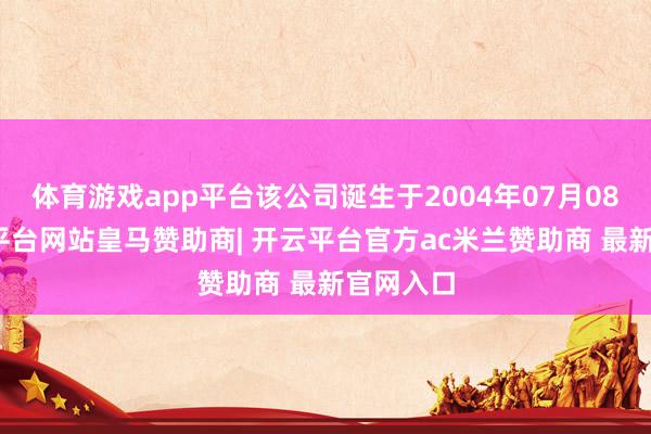 体育游戏app平台该公司诞生于2004年07月08日-开云平台网站皇马赞助商| 开云平台官方ac米兰赞助商 最新官网入口