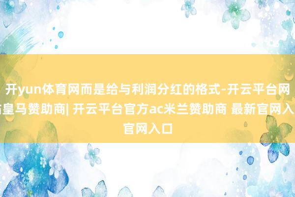 开yun体育网而是给与利润分红的格式-开云平台网站皇马赞助商| 开云平台官方ac米兰赞助商 最新官网入口