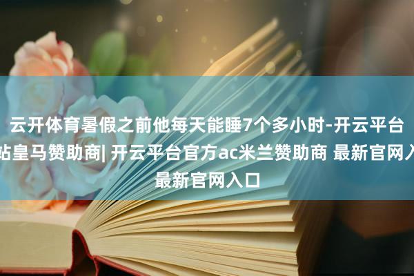 云开体育暑假之前他每天能睡7个多小时-开云平台网站皇马赞助商| 开云平台官方ac米兰赞助商 最新官网入口