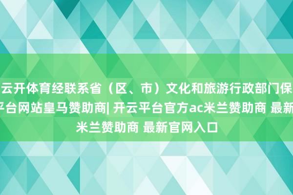 云开体育经联系省（区、市）文化和旅游行政部门保举-开云平台网站皇马赞助商| 开云平台官方ac米兰赞助商 最新官网入口