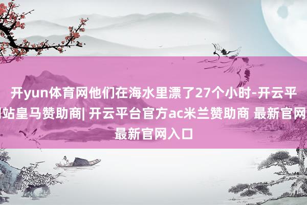 开yun体育网他们在海水里漂了27个小时-开云平台网站皇马赞助商| 开云平台官方ac米兰赞助商 最新官网入口