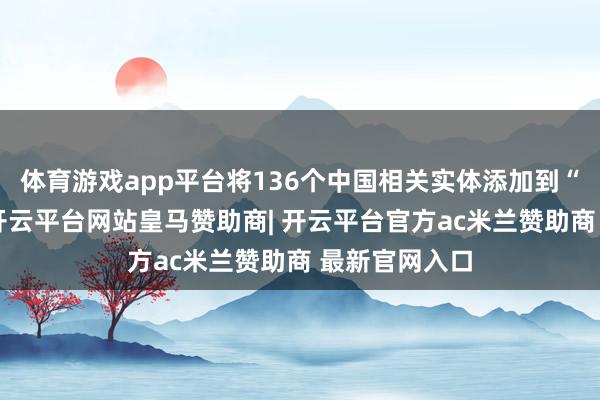 体育游戏app平台将136个中国相关实体添加到“实体清单”-开云平台网站皇马赞助商| 开云平台官方ac米兰赞助商 最新官网入口