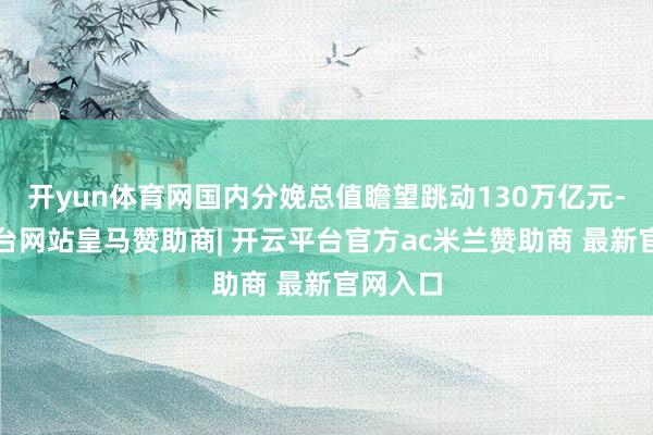 开yun体育网国内分娩总值瞻望跳动130万亿元-开云平台网站皇马赞助商| 开云平台官方ac米兰赞助商 最新官网入口