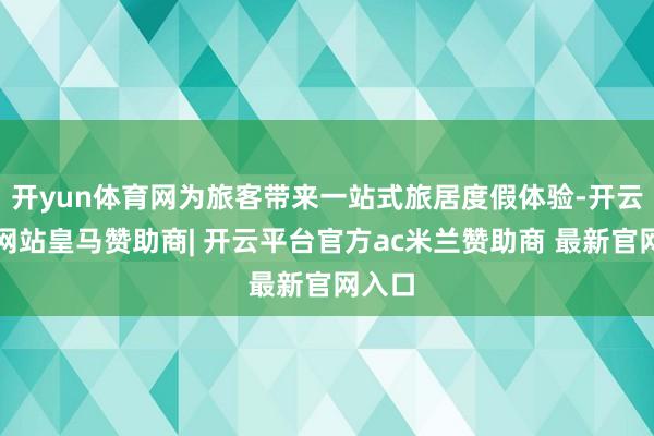 开yun体育网为旅客带来一站式旅居度假体验-开云平台网站皇马赞助商| 开云平台官方ac米兰赞助商 最新官网入口