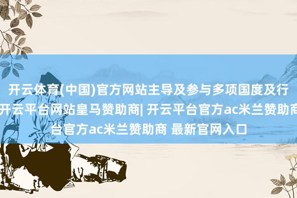 开云体育(中国)官方网站主导及参与多项国度及行业尺度制定等-开云平台网站皇马赞助商| 开云平台官方ac米兰赞助商 最新官网入口