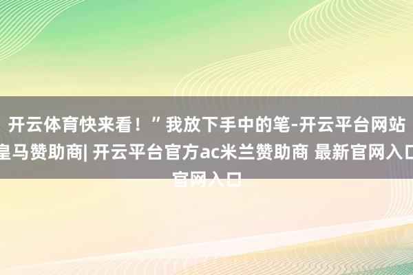 开云体育快来看！”我放下手中的笔-开云平台网站皇马赞助商| 开云平台官方ac米兰赞助商 最新官网入口