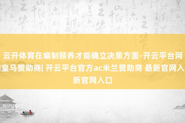 云开体育在编制颐养才能确立决策方面-开云平台网站皇马赞助商| 开云平台官方ac米兰赞助商 最新官网入口