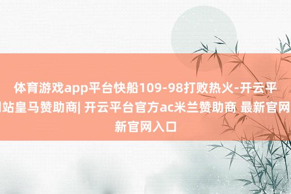 体育游戏app平台快船109-98打败热火-开云平台网站皇马赞助商| 开云平台官方ac米兰赞助商 最新官网入口