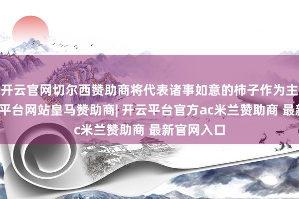 开云官网切尔西赞助商将代表诸事如意的柿子作为主造型-开云平台网站皇马赞助商| 开云平台官方ac米兰赞助商 最新官网入口