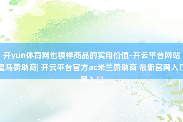 开yun体育网也模样商品的实用价值-开云平台网站皇马赞助商| 开云平台官方ac米兰赞助商 最新官网入口