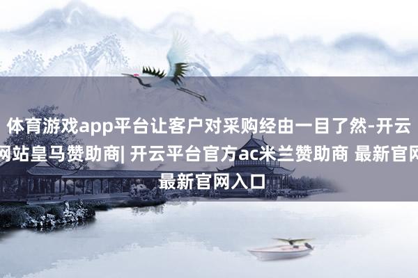 体育游戏app平台让客户对采购经由一目了然-开云平台网站皇马赞助商| 开云平台官方ac米兰赞助商 最新官网入口