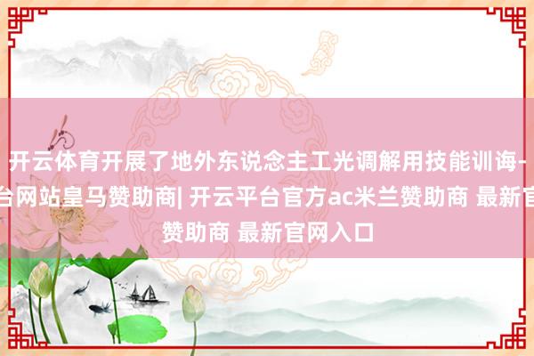 开云体育开展了地外东说念主工光调解用技能训诲-开云平台网站皇马赞助商| 开云平台官方ac米兰赞助商 最新官网入口