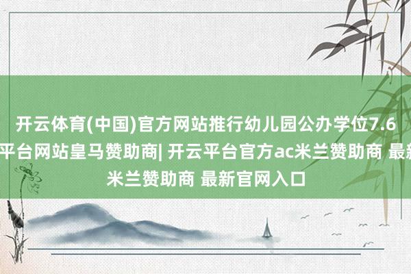 开云体育(中国)官方网站推行幼儿园公办学位7.6万个-开云平台网站皇马赞助商| 开云平台官方ac米兰赞助商 最新官网入口