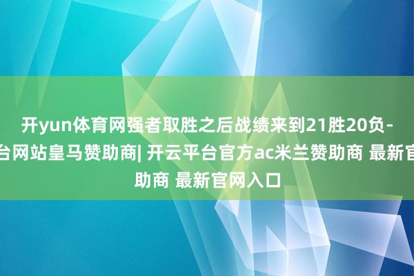 开yun体育网强者取胜之后战绩来到21胜20负-开云平台网站皇马赞助商| 开云平台官方ac米兰赞助商 最新官网入口