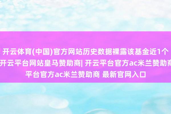 开云体育(中国)官方网站历史数据裸露该基金近1个月下落0.63%-开云平台网站皇马赞助商| 开云平台官方ac米兰赞助商 最新官网入口