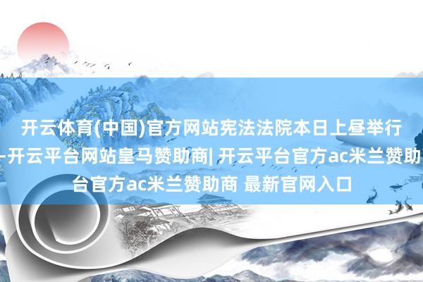 开云体育(中国)官方网站　　宪法法院本日上昼举行新闻发布会示意-开云平台网站皇马赞助商| 开云平台官方ac米兰赞助商 最新官网入口