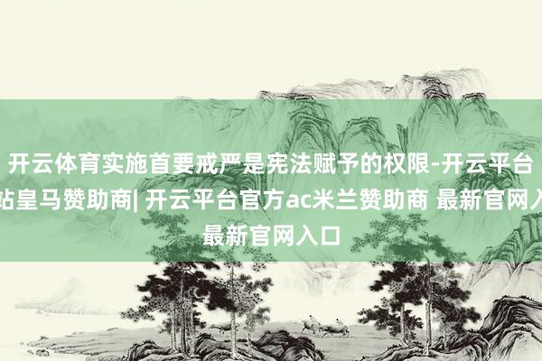 开云体育实施首要戒严是宪法赋予的权限-开云平台网站皇马赞助商| 开云平台官方ac米兰赞助商 最新官网入口