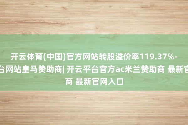 开云体育(中国)官方网站转股溢价率119.37%-开云平台网站皇马赞助商| 开云平台官方ac米兰赞助商 最新官网入口