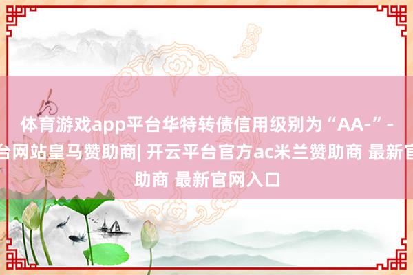 体育游戏app平台华特转债信用级别为“AA-”-开云平台网站皇马赞助商| 开云平台官方ac米兰赞助商 最新官网入口