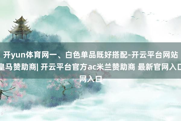 开yun体育网一、白色单品既好搭配-开云平台网站皇马赞助商| 开云平台官方ac米兰赞助商 最新官网入口