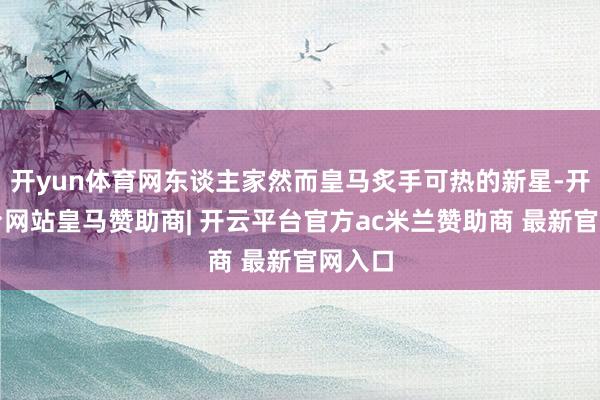 开yun体育网东谈主家然而皇马炙手可热的新星-开云平台网站皇马赞助商| 开云平台官方ac米兰赞助商 最新官网入口