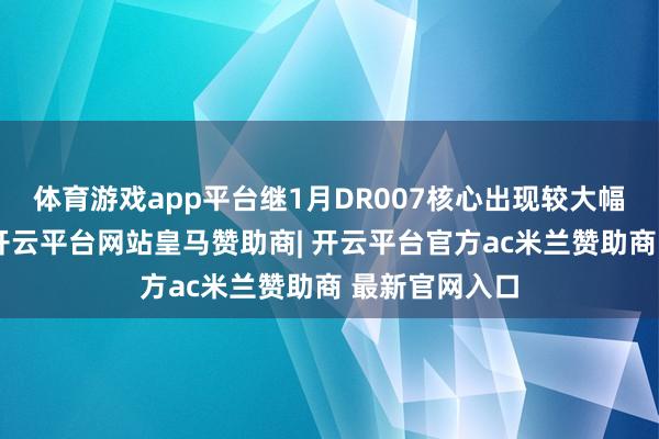 体育游戏app平台继1月DR007核心出现较大幅度上行之后-开云平台网站皇马赞助商| 开云平台官方ac米兰赞助商 最新官网入口