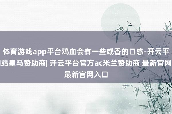 体育游戏app平台鸡血会有一些咸香的口感-开云平台网站皇马赞助商| 开云平台官方ac米兰赞助商 最新官网入口