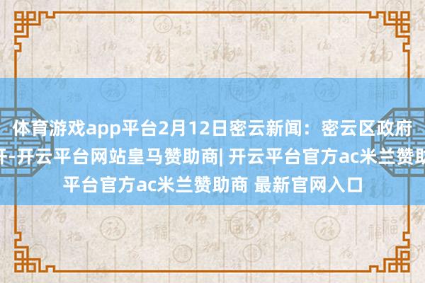 体育游戏app平台2月12日密云新闻：密云区政府廉政责任会议召开-开云平台网站皇马赞助商| 开云平台官方ac米兰赞助商 最新官网入口