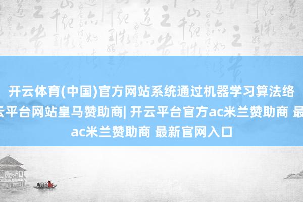 开云体育(中国)官方网站系统通过机器学习算法络续优化-开云平台网站皇马赞助商| 开云平台官方ac米兰赞助商 最新官网入口